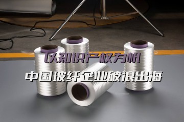 以知识产权为帆，中国玻纤企业破浪出海